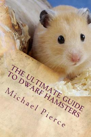 Knjiga The Ultimate Guide to Dwarf Hamsters: Secrets To Raising A Healthy Happy Pet Michael Pierce