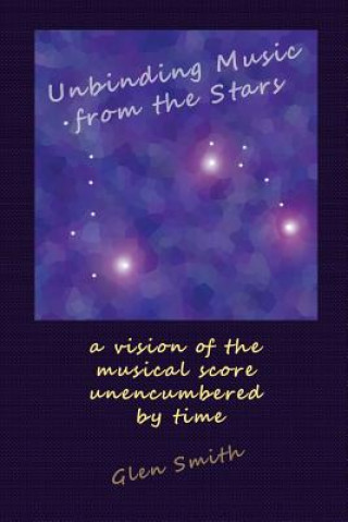 Buch Unbinding Music from the Stars: a vision of the music score unencumbered by time Glen Smith