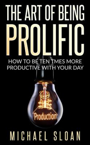 Kniha The Art Of Being Prolific: How To Be Ten Times More Productive With Your Day Michael Sloan