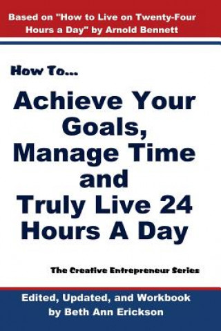 Carte How to Achieve Your Goals, Manage Time, and Truly Live 24 Hours a Day: The Creative Entrepreneur Series Arnold Bennett