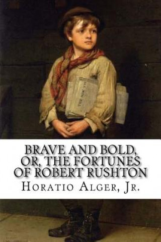 Книга Brave and Bold, Or, The Fortunes of Robert Rushton Horatio Alger, Jr. Jr Horatio Alger