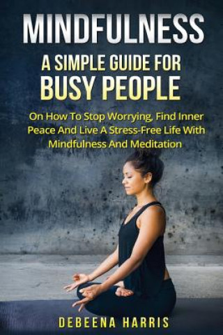 Kniha Mindfulness: A Simple Guide For Busy People On How To Stop Worrying, Find Inner Peace And Live A Stress Free Life With Mindfulness Debeena Harris