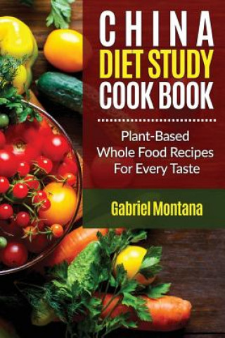 Carte The China Diet Study Cookbook: Plant-Based Whole Food Recipes for Every Taste! Gabriel Montana