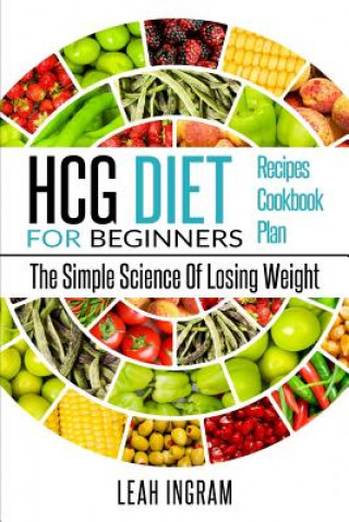 Książka HCG Diet: HCG Diet For Beginners - The Simple Science Of Losing Weight - HCG Diet Recipes - HCG Diet Cookbook - HCG Diet Plan Leah Ingram