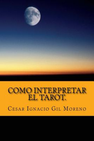 Carte Como interpretar el Tarot.: Interpretando los arcanos de Tarot. Cesar Ignacio Gil Moreno