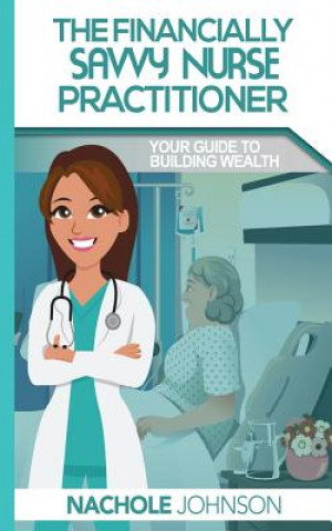 Carte The Financially Savvy Nurse Practitioner: Your Guide to Building Wealth Lessie Nachole Johnson