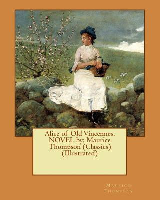 Книга Alice of Old Vincennes. NOVEL by: Maurice Thompson (Classics) (Illustrated) Maurice Thompson