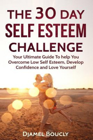 Könyv The 30 Day Self Esteem Challenge: Your Ultimate Guide To Overcome Low Self Esteem, Develop Confidence and Love Yourself MR Djamel Boucly