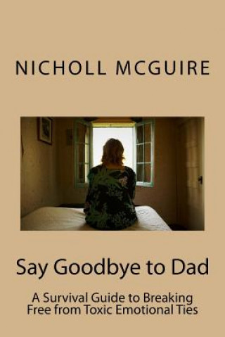 Carte Say Goodbye to Dad: A Survival Guide to Breaking Free from Toxic Emotional Ties Nicholl McGuire