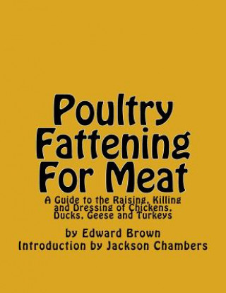 Carte Poultry Fattening For Meat: A Guide to the Raising, Killing and Dressing of Chickens, Ducks, Geese and Turkeys Edward Brown