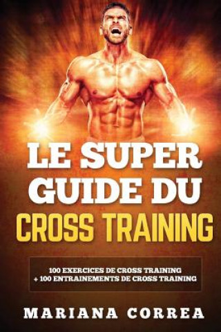 Könyv LE SUPER GUIDE Du CROSS TRAINING: 100 EXERCICES DE CROSS TRAINING + 100 ENTRAINEMENTS De CROSS TRAINING Mariana Correa