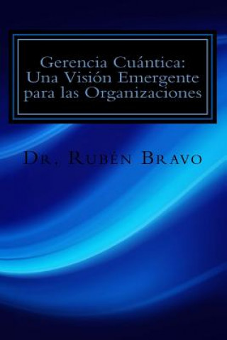 Книга Gerencia Cuántica: Una Visión Emergente para las Organizaciones: La Física Cuántica Aplicada a las Organizaciones Ruben E Bravo