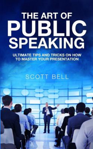 Carte The Art of Public Speaking: Ultimate Tips and Tricks on How to Master Your Presentation Scott Bell