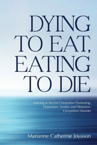 Książka Dying to Eat, Eating to Die: Learning to Survive Compulsive Overeating, Depression, Anxiety and Obsessive-Compulsive Disorder Marianne Catherine Joyason