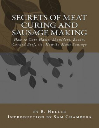 Knjiga Secrets of Meat Curing and Sausage Making: How to Cure Hams, Shoulders, Bacon, Corned Beef, etc. How To Make Sausage B Heller