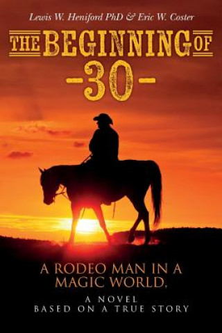 Könyv The Beginning of --30--: A Rodeo Man in a Magic World, a novel based on a true story Lewis W Heniford Phd