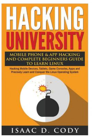 Knjiga Hacking University: Mobile Phone & App Hacking And Complete Beginners Guide to Learn Linux: Hacking Mobile Devices, Tablets, Game Consoles Isaac D Cody