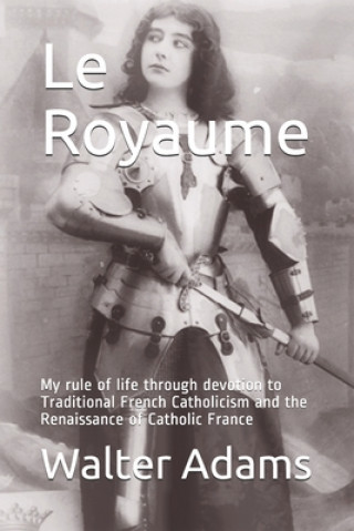 Knjiga Le Royaume: My rule of life through devotion to Traditional French Catholicism and the Renaissance of Catholic France Walter Adams