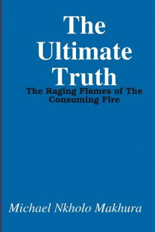 Kniha The Ultimate Truth: The Raging Flames of The Consuming Fire Michael Nkholo Makhura