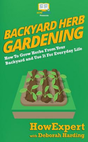 Kniha Backyard Herb Gardening: How To Grow Herbs From Your Backyard and Use It For Everyday Life Howexpert Press