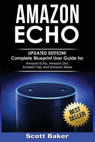 Kniha Amazon Echo: Updated Edition! Complete Blueprint User Guide for Amazon Echo, Amazon Dot, Amazon Tap and Amazon Alexa Scott Baker