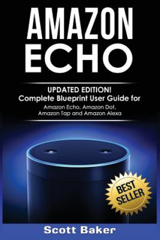 Könyv Amazon Echo: Updated Edition! Complete Blueprint User Guide for Amazon Echo, Amazon Dot, Amazon Tap and Amazon Alexa Scott Baker