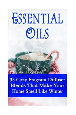 Книга Essential Oils: 33 Cozy Fragrant Diffuser Blends That Make Your Home Smell Like Winter: (Young Living Essential Oils Guide, Essential Annabelle Lois