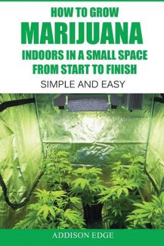 Kniha How to Grow Marijuana Indoors in a Small Space From Start to Finish: Simple and Easy - Anyone can do it! Addison Edge