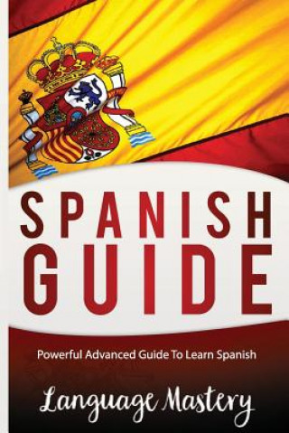 Kniha Spanish Guide: Powerful Advanced Guide To Learn Spanish Language Mastery