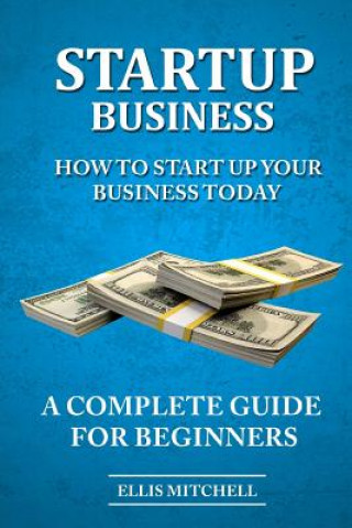 Book Start Up Business: How To Start Up Your Business Today, A Complete Guide For Beg Ellis Mitchell