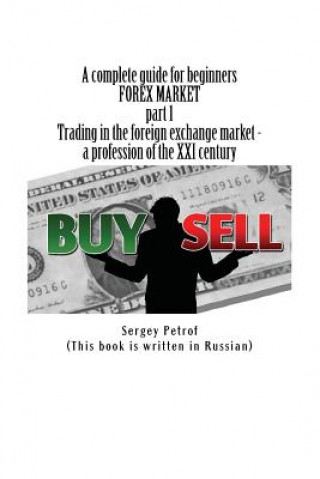 Kniha A Complete Guide for Beginners, Forex Market, Part 1, Trading in the Foreign Exchange Market - A Profession of the XXI Century: This Book Was the Resu Sergey Petrof