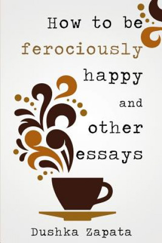 Könyv How To Be Ferociously Happy: and other essays Dushka Zapata