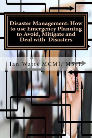 Kniha Disaster Management: How to use Emergency Planning to Avoid, Mitigate and Deal w: How to use Emergency Planning to Avoid, Mitigate and Deal MR Ian Watts