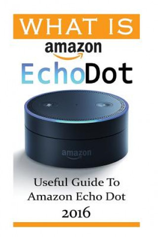 Kniha What Is Amazon Echo Dot: Useful Guide To Amazon Echo Dot 2016: (2nd Generation) (Amazon Echo, Dot, Echo Dot, Amazon Echo User Manual, Echo Dot Adam Strong