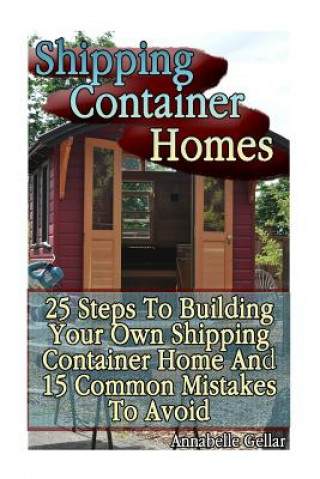 Carte Shipping Container Homes: 25 Steps To Building Your Own Shipping Container Home And 15 Common Mistakes To Avoid: (Tiny Houses Plans, Interior De Annabelle Gellar
