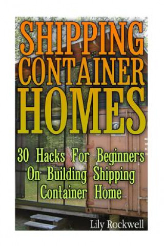Carte Shipping Container Homes: 30 Hacks For Beginners On Building Shipping Container Home: (Tiny Houses Plans, Interior Design Books, Architecture Bo Lily Rockwell