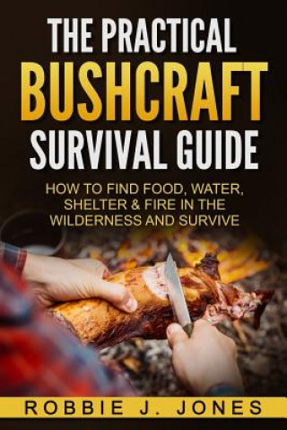 Kniha The Practical Bushcraft Survival Guide: How to Find Food, Water, Shelter & Fire In The Wilderness and Survive Robbie J Jones