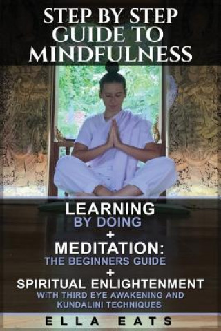 Knjiga Step By Step Guide To Mindfulness: Learning By Doing + Meditation: The Beginners Guide + Spiritual Enlightenment With Third Eye Awakening and Kundalin Ella Eats