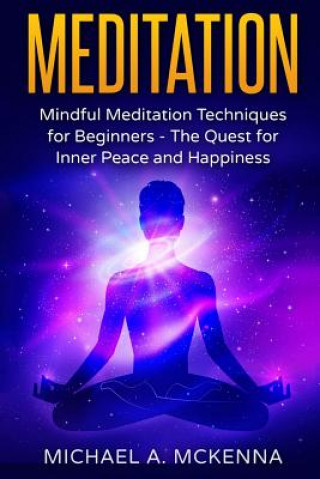 Könyv Meditation: Mindful Meditation Techniques for Beginners: The Quest for Inner Peace and Happiness Michael a McKenna