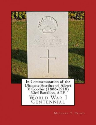 Kniha In Commemoration of the Ultimate Sacrifice of Albert V. Goodsir (1888-1918) 33rd Battalion, A.I.F.: World War I Centennial Michael T Tracy