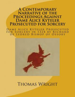 Buch A Contemporary Narrative of the Proceedings Against Dame Alice Kyteler Prosecuted for Sorcery: Dame Alice Kyteler Prosecuted for Sorcery in 1324 by Ri Thomas Wright