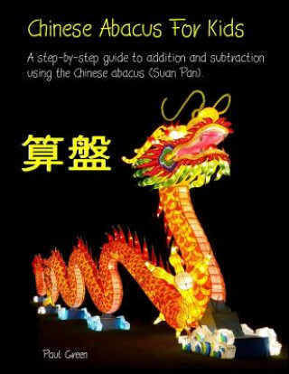 Könyv Chinese Abacus For Kids: A step-by-step guide to addition and subtraction using the Chinese abacus (Suan Pan). MR Paul Green