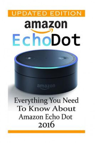 Carte Amazon Echo Dot: Everything you Need to Know About Amazon Echo Dot 2016: (Updated Edition) (2nd Generation, Amazon Echo, Dot, Echo Dot, Adam Strong