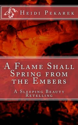 Knjiga A Flame Shall Spring from the Embers: A Sleeping Beauty Retelling Heidi N Pekarek