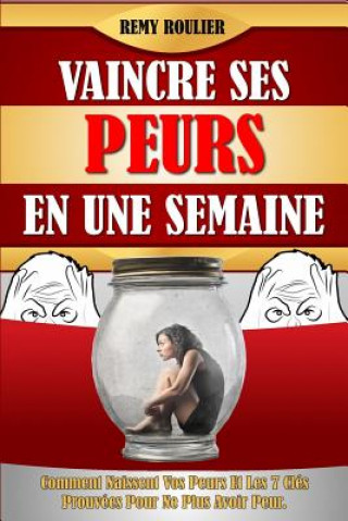 Книга Vaincre Ses Peurs En Une Semaine: Comment Naissent Vos Peurs Et Les 7 Clés Prouvées Pour Ne Plus Avoir Peur. Remy Roulier