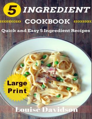 Carte 5 Ingredient Cookbook ***Large Print Edition***: Quick and Easy 5 Ingredient Recipes: 5 Ingredients timesaving recipes including healthy breakfast, be Louise Davidson