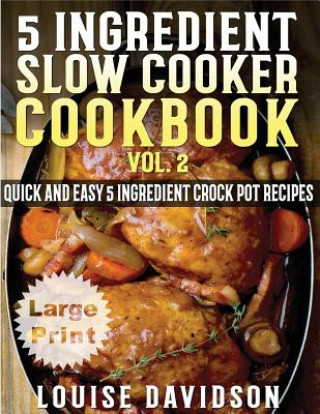 Книга 5 Ingredient Slow Cooker Cookbook - Volume 2 ***Large Print Edition***: More Quick and Easy 5 Ingredient Crock Pot Recipes Louise Davidson