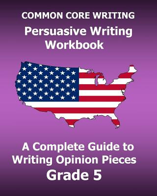 Könyv COMMON CORE WRITING Persuasive Writing Workbook: A Complete Guide to Writing Opinion Pieces Grade 5 Test Master Press Common Core