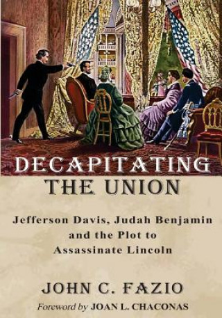 Buch Decapitating the Union: Jefferson Davis, Judah Benjamin and the Plot to Assassinate Lincoln John C Fazio