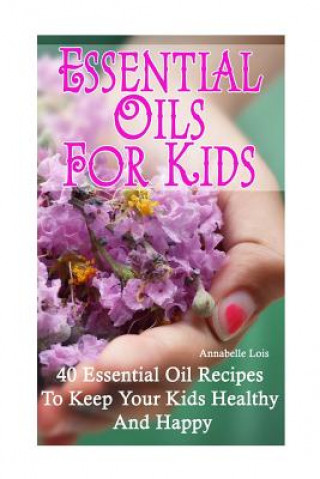 Könyv Essential Oils for Kids: 40 Essential Oil Recipes To Keep Your Kids Healthy and Happy Annabelle Lois